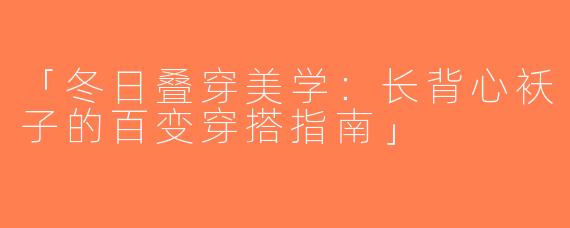 「冬日叠穿美学：长背心袄子的百变穿搭指南」