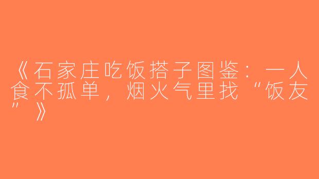 《石家庄吃饭搭子图鉴：一人食不孤单，烟火气里找“饭友”》
