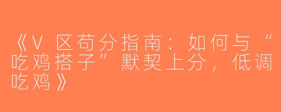 《V区苟分指南：如何与“吃鸡搭子”默契上分，低调吃鸡》