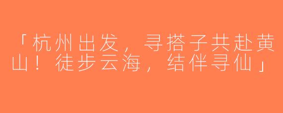 「杭州出发，寻搭子共赴黄山！徒步云海，结伴寻仙」