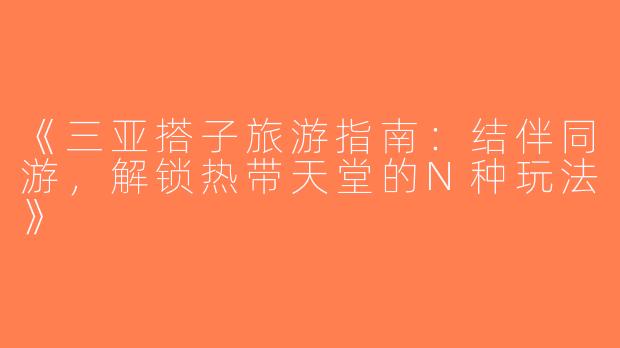 《三亚搭子旅游指南：结伴同游，解锁热带天堂的N种玩法》