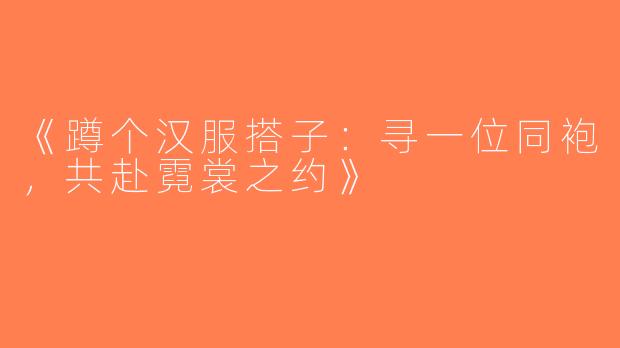 《蹲个汉服搭子：寻一位同袍，共赴霓裳之约》