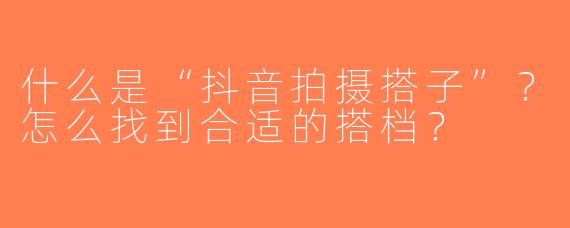 什么是“抖音拍摄搭子”？怎么找到合适的搭档？