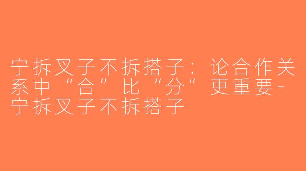 宁拆叉子不拆搭子：论合作关系中“合”比“分”更重要-宁拆叉子不拆搭子