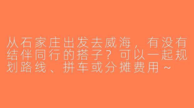 从石家庄出发去威海，有没有结伴同行的搭子？可以一起规划路线、拼车或分摊费用～