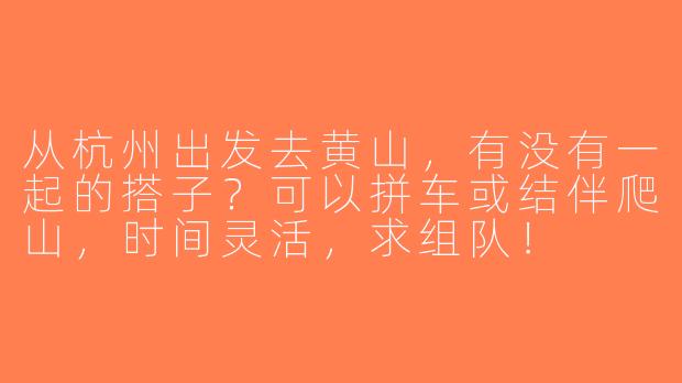 从杭州出发去黄山，有没有一起的搭子？可以拼车或结伴爬山，时间灵活，求组队！