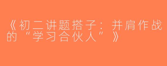 《初二讲题搭子：并肩作战的“学习合伙人”》