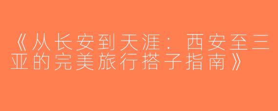 《从长安到天涯：西安至三亚的完美旅行搭子指南》