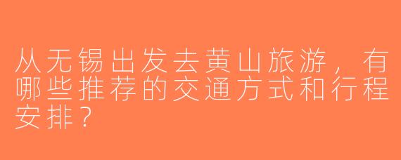 从无锡出发去黄山旅游，有哪些推荐的交通方式和行程安排？