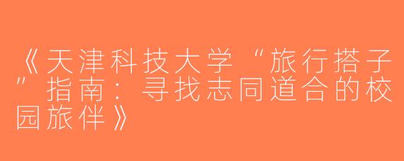 《天津科技大学“旅行搭子”指南：寻找志同道合的校园旅伴》