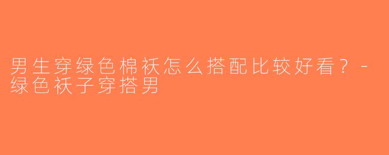 男生穿绿色棉袄怎么搭配比较好看？-绿色袄子穿搭男