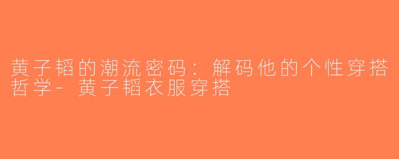 黄子韬的潮流密码：解码他的个性穿搭哲学-黄子韬衣服穿搭