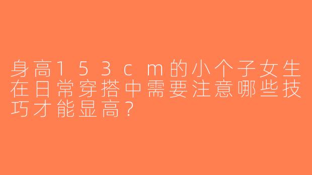 身高153cm的小个子女生在日常穿搭中需要注意哪些技巧才能显高？