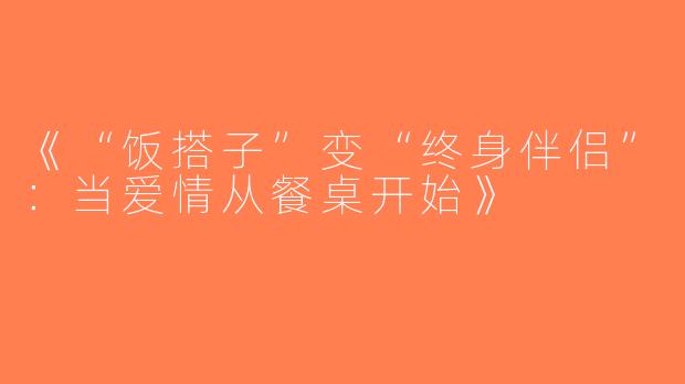 《“饭搭子”变“终身伴侣”：当爱情从餐桌开始》