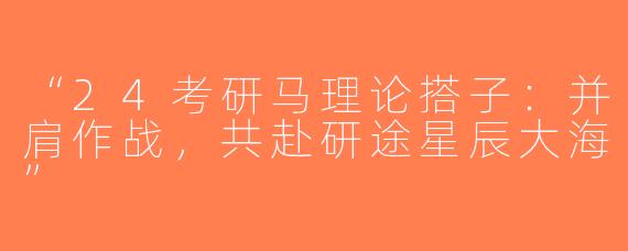 “24考研马理论搭子：并肩作战，共赴研途星辰大海”