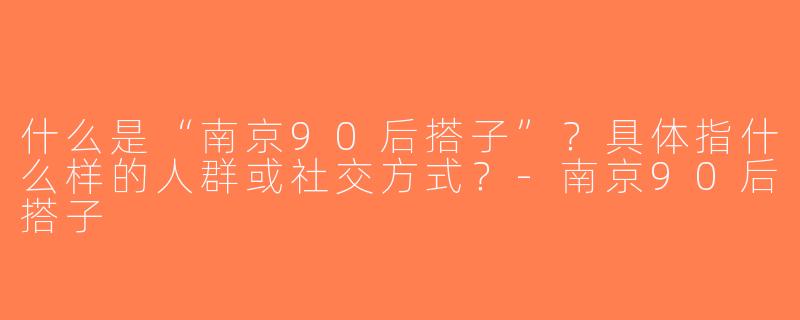 什么是“南京90后搭子”？具体指什么样的人群或社交方式？-南京90后搭子