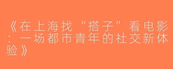 《在上海找“搭子”看电影：一场都市青年的社交新体验》