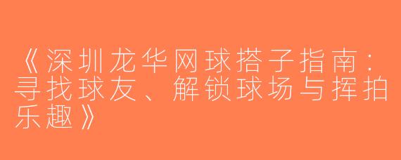 《深圳龙华网球搭子指南：寻找球友、解锁球场与挥拍乐趣》