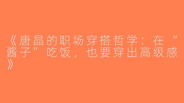 《唐晶的职场穿搭哲学：在“酱子”吃饭，也要穿出高级感》