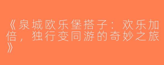 《泉城欧乐堡搭子：欢乐加倍，独行变同游的奇妙之旅》