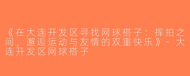 《在大连开发区寻找网球搭子：挥拍之间，邂逅运动与友情的双重快乐》-大连开发区网球搭子