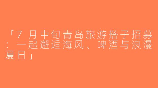 「7月中旬青岛旅游搭子招募：一起邂逅海风、啤酒与浪漫夏日」