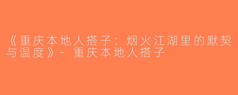 《重庆本地人搭子：烟火江湖里的默契与温度》-重庆本地人搭子