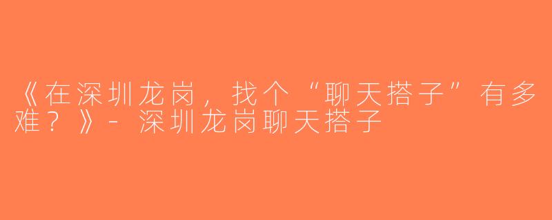 《在深圳龙岗，找个“聊天搭子”有多难？》-深圳龙岗聊天搭子
