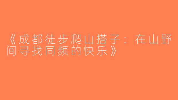 《成都徒步爬山搭子：在山野间寻找同频的快乐》
