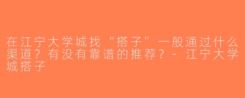 在江宁大学城找“搭子”一般通过什么渠道？有没有靠谱的推荐？-江宁大学城搭子