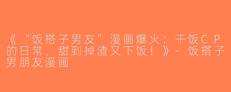 《“饭搭子男友”漫画爆火：干饭CP的日常，甜到掉渣又下饭！》-饭搭子男朋友漫画