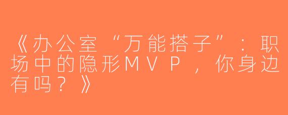 《办公室“万能搭子”：职场中的隐形MVP，你身边有吗？》