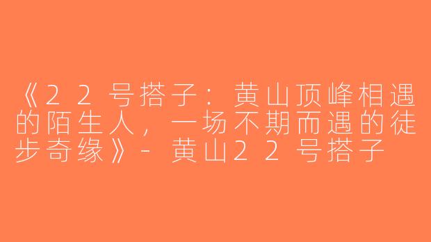 《22号搭子：黄山顶峰相遇的陌生人，一场不期而遇的徒步奇缘》-黄山22号搭子
