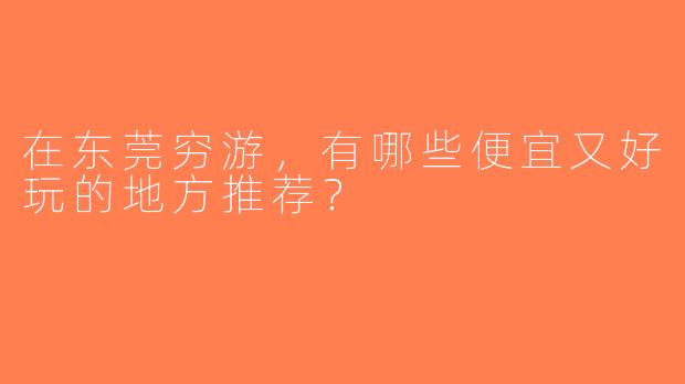 在东莞穷游，有哪些便宜又好玩的地方推荐？