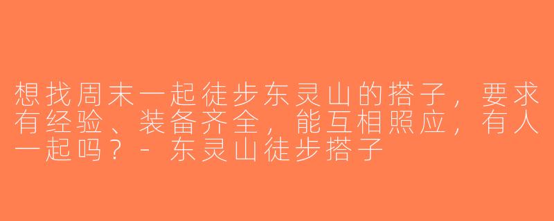 想找周末一起徒步东灵山的搭子，要求有经验、装备齐全，能互相照应，有人一起吗？-东灵山徒步搭子