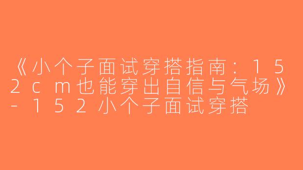 《小个子面试穿搭指南：152cm也能穿出自信与气场》-152小个子面试穿搭