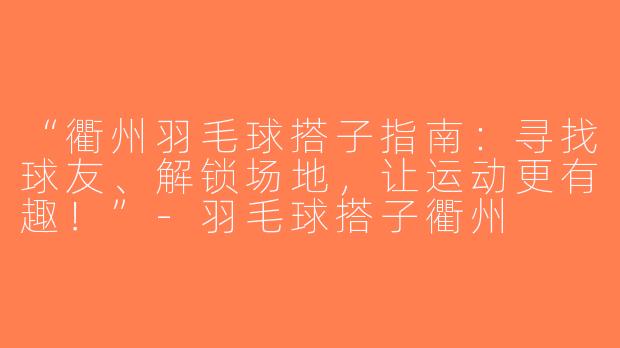 “衢州羽毛球搭子指南：寻找球友、解锁场地，让运动更有趣！”-羽毛球搭子衢州