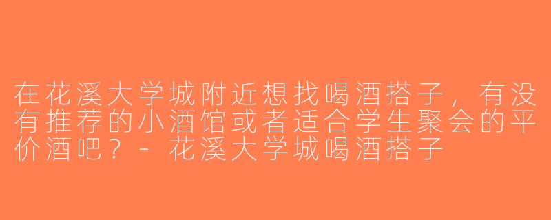 在花溪大学城附近想找喝酒搭子，有没有推荐的小酒馆或者适合学生聚会的平价酒吧？-花溪大学城喝酒搭子
