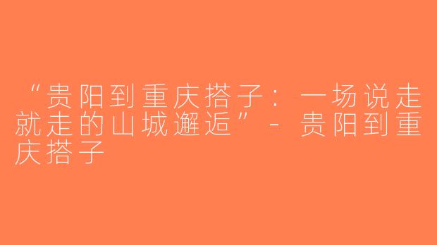 “贵阳到重庆搭子：一场说走就走的山城邂逅”-贵阳到重庆搭子