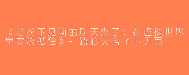 《寻找不见面的聊天搭子：在虚拟世界里安放孤独》-蹲聊天搭子不见面