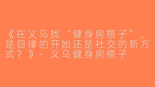 《在义乌找“健身房搭子”，是自律的开始还是社交的新方式？》-义乌健身房搭子