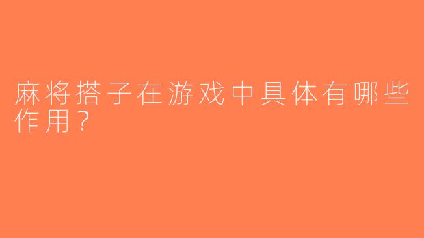 麻将搭子在游戏中具体有哪些作用？