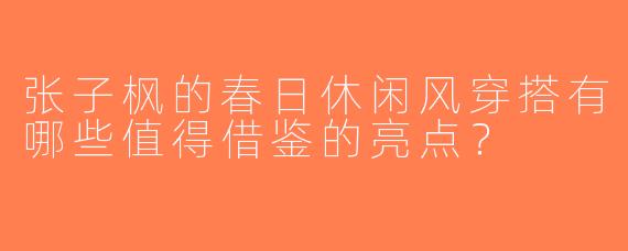 张子枫的春日休闲风穿搭有哪些值得借鉴的亮点？