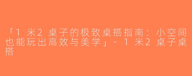 「1米2桌子的极致桌搭指南：小空间也能玩出高效与美学」-1米2桌子桌搭