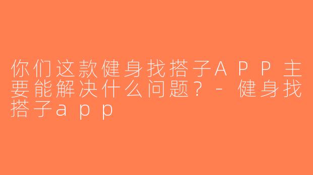你们这款健身找搭子APP主要能解决什么问题？-健身找搭子app