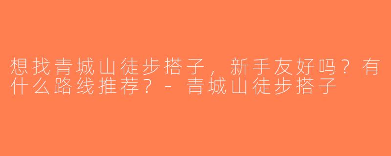 想找青城山徒步搭子，新手友好吗？有什么路线推荐？-青城山徒步搭子