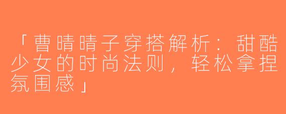 「曹晴晴子穿搭解析：甜酷少女的时尚法则，轻松拿捏氛围感」