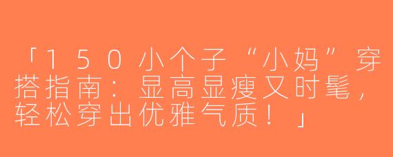 「150小个子“小妈”穿搭指南：显高显瘦又时髦，轻松穿出优雅气质！」