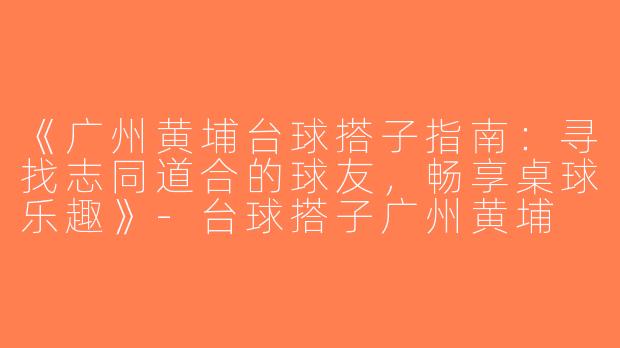 《广州黄埔台球搭子指南：寻找志同道合的球友，畅享桌球乐趣》-台球搭子广州黄埔