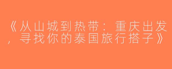 《从山城到热带：重庆出发，寻找你的泰国旅行搭子》